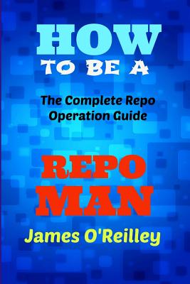 How to be a Repo Man: The Complete Repo Operation Guide - O'Reilly, James