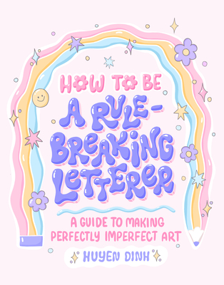 How to Be a Rule-Breaking Letterer: A Guide to Making Perfectly Imperfect Art - Dinh, Huyen