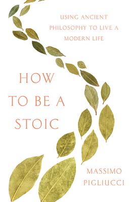 How to Be a Stoic: Using Ancient Philosophy to Live a Modern Life - Pigliucci, Massimo