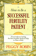 How to be a Successful Fertility Patient: Your Guide to Getting the Best Possible Medical Help to Have a Baby - Robin, Peggy