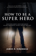 How to be a Super Hero: How to Recognize, Avoid, and Survive Violent Encounters, Assault, and Getting Shot