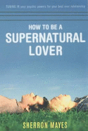 How to be a Supernatural Lover: Tuning in Your Psychic Powers for Your Best Ever Relationship