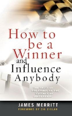 How to Be a Winner and Influence Anybody: The Fruit of the Spirit as the Essence of Leadership - Merritt, James, Dr., and Ziglar, Zig (Foreword by)