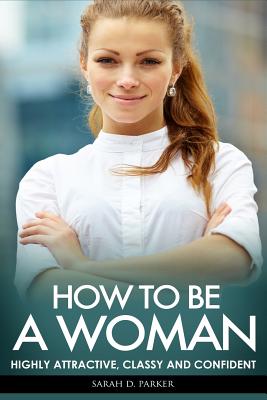 How To Be A Woman: Highly Attractive, Classy And Confident - Parker, Sarah D