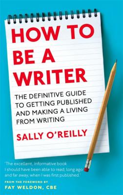 How To Be A Writer: The definitive guide to getting published and making a living from writing - O'Reilly, Sally, and Weldon, Fay (Introduction by)