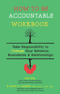 How to Be Accountable Workbook: Take Responsibility to Change Your Behavior, Boundaries, & Relationships