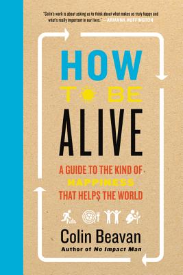 How to Be Alive: A Guide to the Kind of Happiness That Helps the World - Beavan, Colin, PH.D.