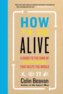 How to Be Alive: A Guide to the Kind of Happiness That Helps the World - Beavan, Colin, PH.D.