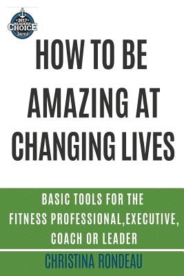 How to be amazing at changing lives: Basic tools for the fitness professional, executive, coach or leader - Rondeau, Christina