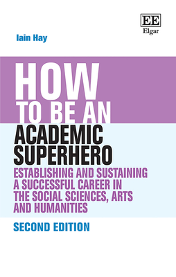 How to Be an Academic Superhero: Establishing and Sustaining a Successful Career in the Social Sciences, Arts and Humanities - Hay, Iain