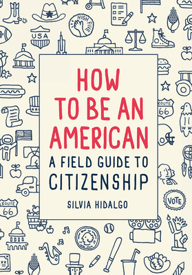 How to Be an American: A Field Guide to Citizenship - Hidalgo, Silvia