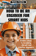 How to be an Engineer for Smart Kids: Kiddies Simple Steps to Becoming Vibrant and Creative Engineers