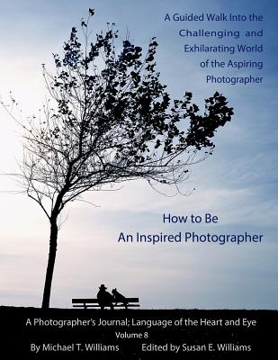 How to Be an Inspired Photographer: A Guided Walk Into the Challenging and Exhilarating World of the Aspiring Photographer - Williams, Michael Tilton