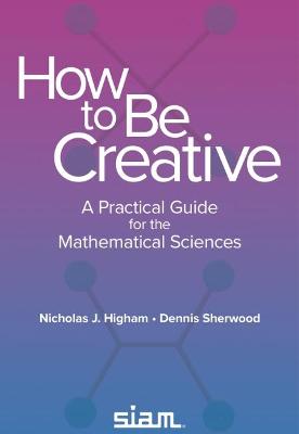 How to Be Creative: A Practical Guide for the Mathematical Sciences - Higham, Nicholas J, and Sherwood, Dennis