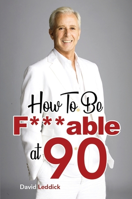 How To Be F***able at 90: Good Advice for All Ages - Leddick, David