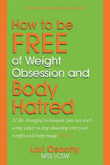 How to be Free of Weight Obsession and Body Hatred: 21 life changing techniques you can start using today to stop obsessing over your weight and body image forever