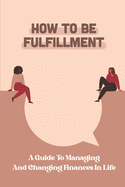 How To Be Fulfillment: A Guide To Managing And Changing Finances In Life: Get Thinking