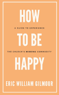 How to Be Happy: A Guide to Experience the Church's Missing Commodity