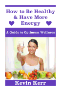 How to Be Healthy & Have More Energy: A Guide to Optimum Wellness.