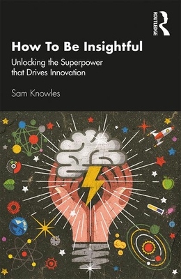 How To Be Insightful: Unlocking the Superpower that drives Innovation - Knowles, Sam