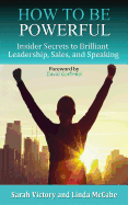 How to Be Powerful: Insider Secrets to Brilliant Leadership, Sales, and Speaking