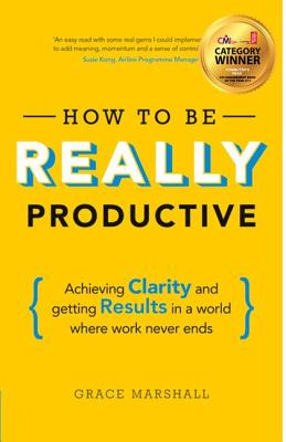 How To Be REALLY Productive: Achieving clarity and getting results in a world where work never ends - Marshall, Grace