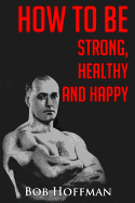 How to Be Strong, Healthy and Happy: (Original Version, Restored)