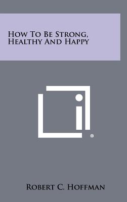 How To Be Strong, Healthy And Happy - Hoffman, Robert C