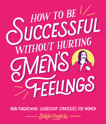 How to Be Successful Without Hurting Men's Feelings: Non-threatening Leadership Strategies for Women - Cooper, Sarah