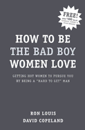 How to Be the Bad Boy Women Love: Getting Hot Women to Pursue You by Being a "Hard to Get" Man - Louis, Ron, and Copeland, David