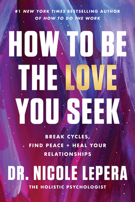 How to Be the Love You Seek: Break Cycles, Find Peace, and Heal Your Relationships - Lepera, Nicole, Dr.