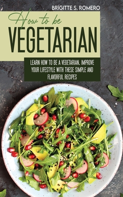 How to Be Vegetrian: Learn How to Be Vegetarian. Improve your Lifestyle with These Simple Recipes. - Romero, Brigitte S