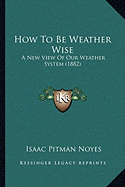 How To Be Weather Wise: A New View Of Our Weather System (1882)