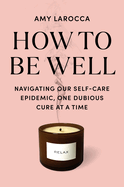 How to Be Well: Navigating Our Self-Care Epidemic, One Dubious Cure at a Time
