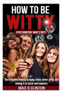 How to Be Witty (for Someone Who Is Not): The Definitive Manual to Being Funny, Clever, Witty, and Owning It in Social Environments