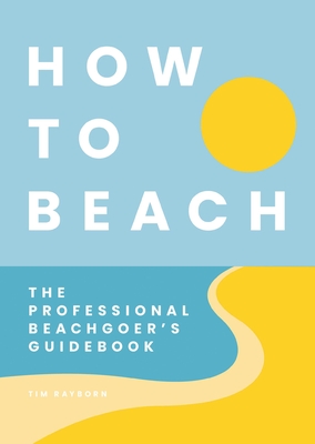 How to Beach: The Professional Beachgoer's Guidebook - Rayborn, Tim