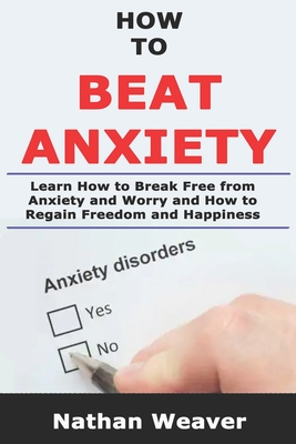 How to Beat Anxiety: Learn How to Break Free from Anxiety and Worry and Regain Freedom and Happiness - Weaver, Nathan