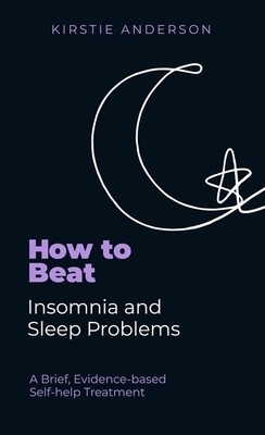 How To Beat Insomnia and Sleep Problems: A Brief, Evidence-based Self-help Treatment - Anderson, Kirstie, and Papworth, Mark (Editor)