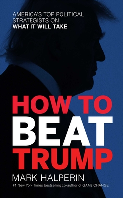 How to Beat Trump: America's Top Political Strategists on What It Will Take - Halperin, Mark