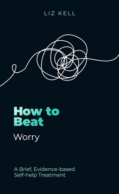 How to Beat Worry: A brief, evidence-based self-help treatment - Kell, Liz