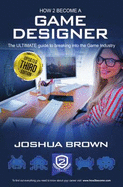 How To Become A Game Designer: 1: The Ultimate Guide to Breaking into the Game Industry