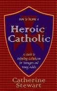 How to Become a Heroic Catholic: A Guide to Defending Catholicism for Teenagers and Young Adults