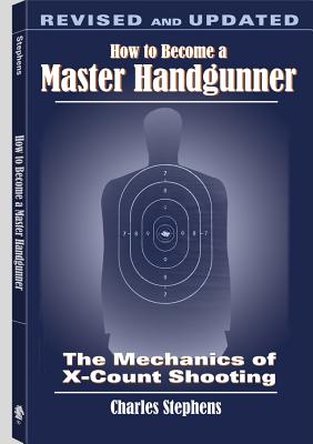 How to Become a Master Handgunner: The Mechanics of X-Count Shooting - Stephens, Charles