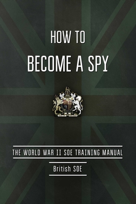 How to Become a Spy: The World War II SOE Training Manual - British Special Operations Executive