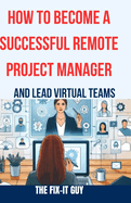 How to Become a Successful Remote Project Manager and Lead Virtual Teams: The Ultimate Guide to Managing Projects, Collaborating with Distributed Teams, and Delivering Results in a Remote Work Environment