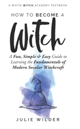 How To Become A Witch: A Fun, Simple and Easy Guide to Learning the Fundamentals of Modern Secular Witchcraft