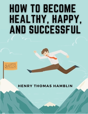 How to Become Healthy, Happy, and Successful: Within You is the Power - Henry Thomas Hamblin