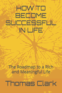 How to Become Successful in Life: The Roadmap to a Rich and Meaningful Life