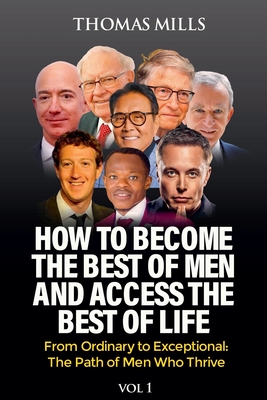 How To Become The Best Of Men And Access The Best Of Life: From Ordinary to Exceptional, The Path of Men Who Thrive - Mills, Thomas