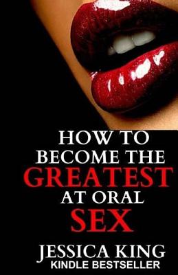 How to Become the Greatest at Oral Sex - King, Jessica